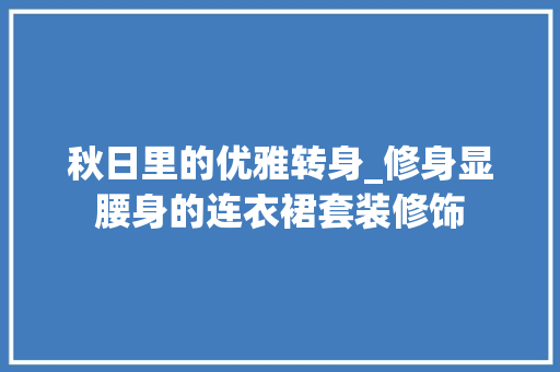 秋日里的优雅转身_修身显腰身的连衣裙套装修饰 秋日里的优雅转身_修身显腰身的连衣裙套装修饰 家居设计