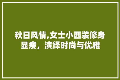 秋日风情,女士小西装修身显瘦，演绎时尚与优雅 秋日风情,女士小西装修身显瘦，演绎时尚与优雅 家居装饰
