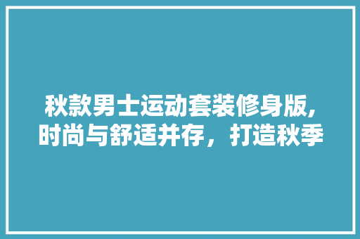 秋款男士运动套装修身版,时尚与舒适并存，打造秋季运动新风尚 秋款男士运动套装修身版,时尚与舒适并存，打造秋季运动新风尚 买房须知