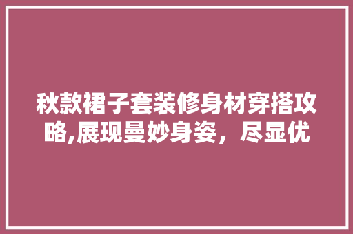 秋款裙子套装修身材穿搭攻略,展现曼妙身姿，尽显优雅魅力 秋款裙子套装修身材穿搭攻略,展现曼妙身姿，尽显优雅魅力 二手房