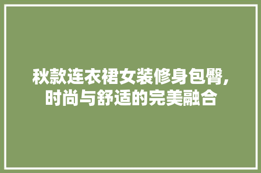 秋款连衣裙女装修身包臀,时尚与舒适的完美融合 秋款连衣裙女装修身包臀,时尚与舒适的完美融合 装修知识