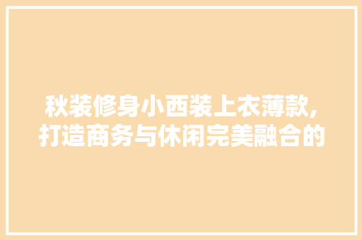 秋装修身小西装上衣薄款,打造商务与休闲完美融合的时尚风范 秋装修身小西装上衣薄款,打造商务与休闲完美融合的时尚风范 家居装饰