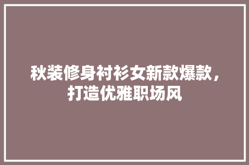 秋装修身衬衫女新款爆款，打造优雅职场风 秋装修身衬衫女新款爆款，打造优雅职场风 装修知识