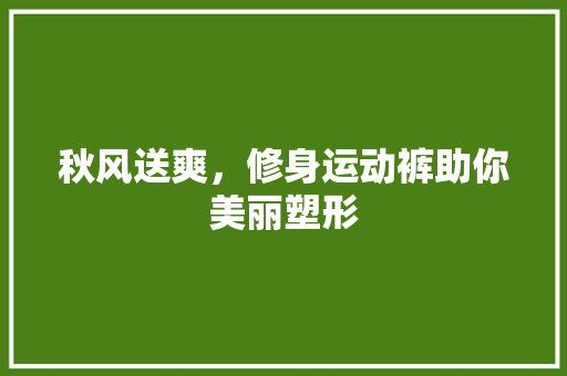 秋风送爽，修身运动裤助你美丽塑形 秋风送爽，修身运动裤助你美丽塑形 装修知识