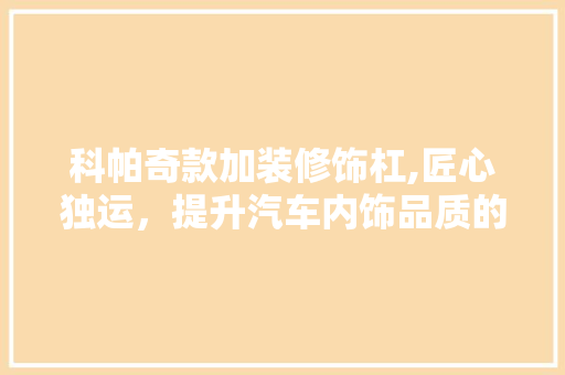 科帕奇款加装修饰杠,匠心独运，提升汽车内饰品质的璀璨明珠 科帕奇款加装修饰杠,匠心独运，提升汽车内饰品质的璀璨明珠 家居设计