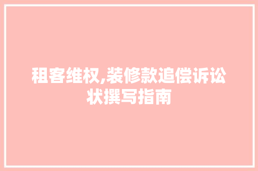 租客维权,装修款追偿诉讼状撰写指南 租客维权,装修款追偿诉讼状撰写指南 装修知识