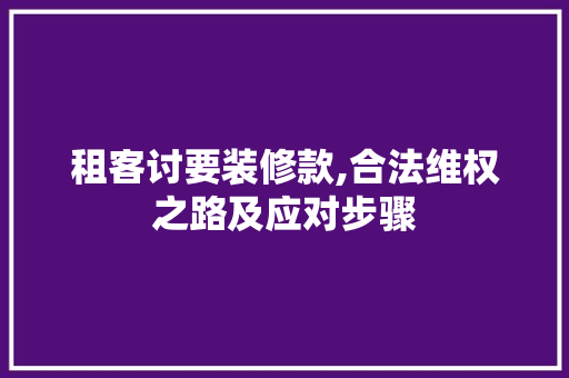 租客讨要装修款,合法维权之路及应对步骤 租客讨要装修款,合法维权之路及应对步骤 家居设计
