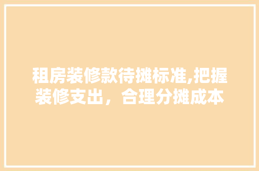 租房装修款待摊标准,把握装修支出，合理分摊成本 租房装修款待摊标准,把握装修支出，合理分摊成本 装修知识