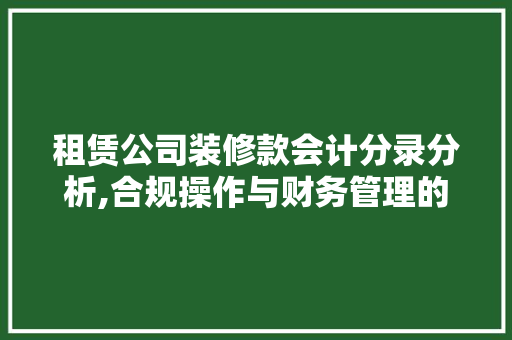 租赁公司装修款会计分录分析,合规操作与财务管理的艺术 租赁公司装修款会计分录分析,合规操作与财务管理的艺术 二手房