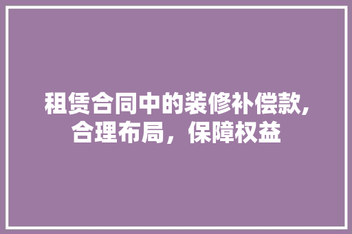 租赁合同中的装修补偿款,合理布局，保障权益 租赁合同中的装修补偿款,合理布局，保障权益 装修知识