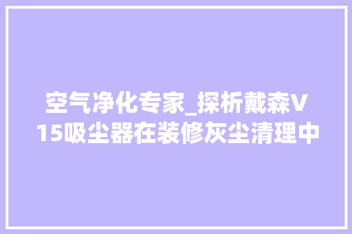 空气净化专家_探析戴森V15吸尘器在装修灰尘清理中的卓越表现 空气净化专家_探析戴森V15吸尘器在装修灰尘清理中的卓越表现 家居装饰