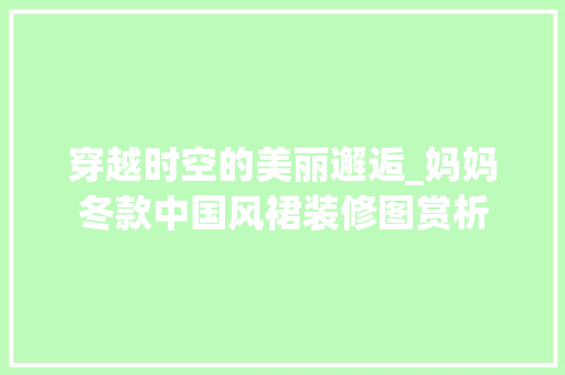 穿越时空的美丽邂逅_妈妈冬款中国风裙装修图赏析 穿越时空的美丽邂逅_妈妈冬款中国风裙装修图赏析 家居设计