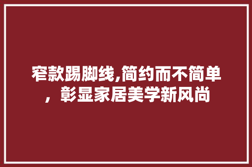 窄款踢脚线,简约而不简单，彰显家居美学新风尚 窄款踢脚线,简约而不简单，彰显家居美学新风尚 家居装饰