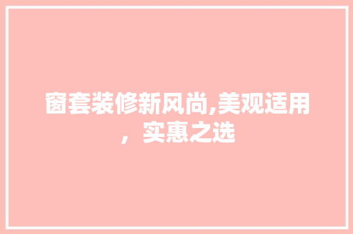 窗套装修新风尚,美观适用，实惠之选 窗套装修新风尚,美观适用，实惠之选 装修知识