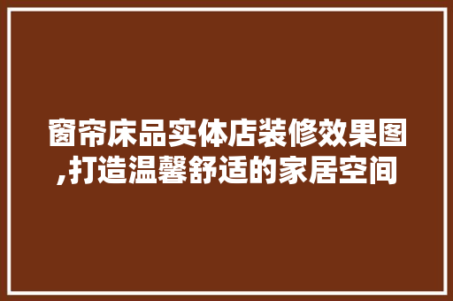 窗帘床品实体店装修效果图,打造温馨舒适的家居空间 窗帘床品实体店装修效果图,打造温馨舒适的家居空间 买房须知
