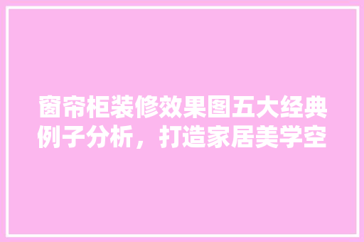 窗帘柜装修效果图五大经典例子分析，打造家居美学空间 窗帘柜装修效果图五大经典例子分析，打造家居美学空间 装修知识