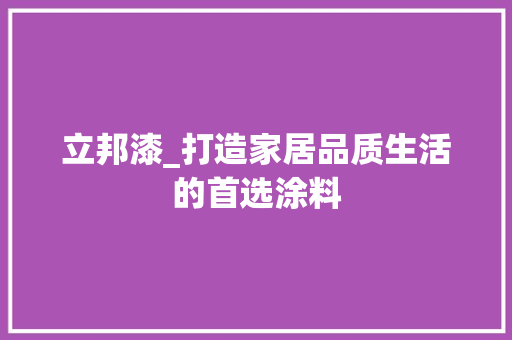 立邦漆_打造家居品质生活的首选涂料 立邦漆_打造家居品质生活的首选涂料 买房须知