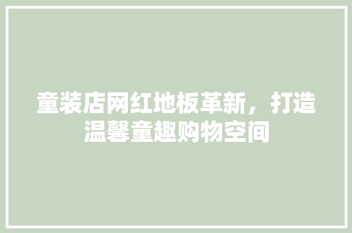 童装店网红地板革新，打造温馨童趣购物空间 童装店网红地板革新，打造温馨童趣购物空间 装修知识