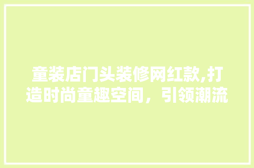童装店门头装修网红款,打造时尚童趣空间，引领潮流风尚 童装店门头装修网红款,打造时尚童趣空间，引领潮流风尚 家居设计