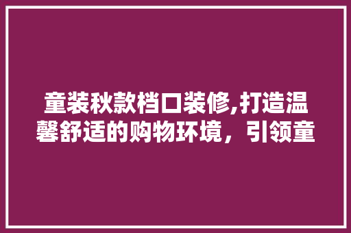 童装秋款档口装修,打造温馨舒适的购物环境，引领童装市场新潮流 童装秋款档口装修,打造温馨舒适的购物环境，引领童装市场新潮流 装修知识