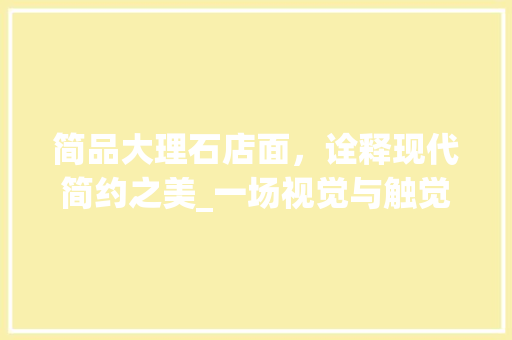 简品大理石店面，诠释现代简约之美_一场视觉与触觉的盛宴 简品大理石店面，诠释现代简约之美_一场视觉与触觉的盛宴 家居设计