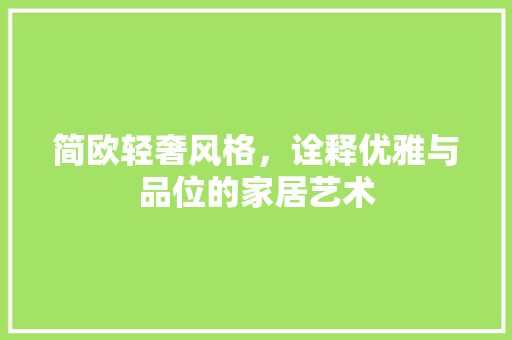 简欧轻奢风格，诠释优雅与品位的家居艺术 简欧轻奢风格，诠释优雅与品位的家居艺术 装修知识