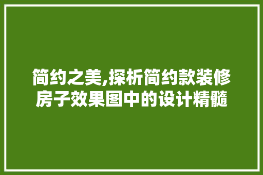 简约之美,探析简约款装修房子效果图中的设计精髓 简约之美,探析简约款装修房子效果图中的设计精髓 家居装饰