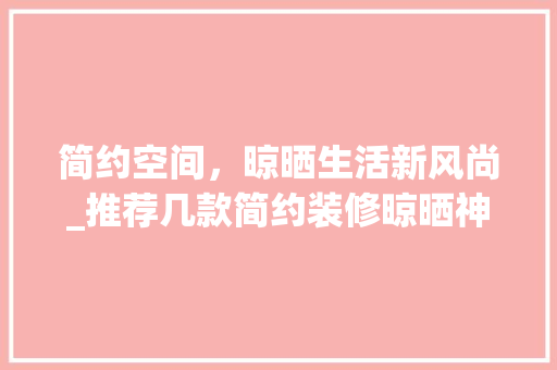 简约空间，晾晒生活新风尚_推荐几款简约装修晾晒神器 简约空间，晾晒生活新风尚_推荐几款简约装修晾晒神器 装修知识