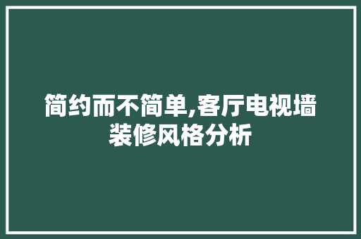 简约而不简单,客厅电视墙装修风格分析 简约而不简单,客厅电视墙装修风格分析 家居装饰