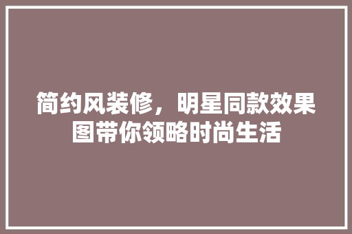 简约风装修，明星同款效果图带你领略时尚生活 简约风装修，明星同款效果图带你领略时尚生活 家居装饰
