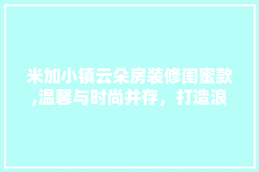 米加小镇云朵房装修闺蜜款,温馨与时尚并存，打造浪漫家居空间 米加小镇云朵房装修闺蜜款,温馨与时尚并存，打造浪漫家居空间 装修知识