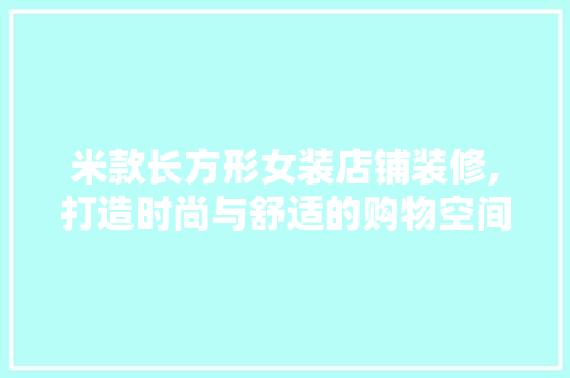 米款长方形女装店铺装修,打造时尚与舒适的购物空间 米款长方形女装店铺装修,打造时尚与舒适的购物空间 装修知识