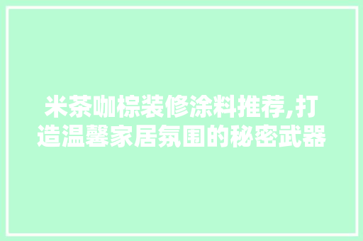 米茶咖棕装修涂料推荐,打造温馨家居氛围的秘密武器 米茶咖棕装修涂料推荐,打造温馨家居氛围的秘密武器 家居装饰