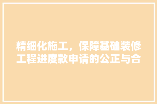 精细化施工，保障基础装修工程进度款申请的公正与合理 精细化施工，保障基础装修工程进度款申请的公正与合理 家居设计
