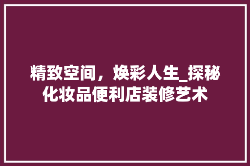 精致空间，焕彩人生_探秘化妆品便利店装修艺术 精致空间，焕彩人生_探秘化妆品便利店装修艺术 买房须知