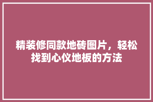 精装修同款地砖图片，轻松找到心仪地板的方法 精装修同款地砖图片，轻松找到心仪地板的方法 家居设计