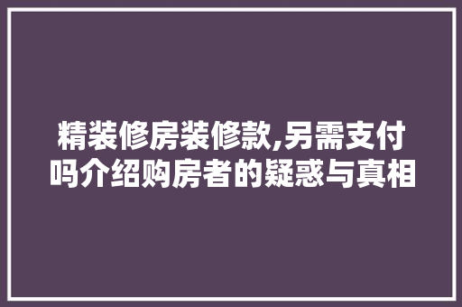 精装修房装修款,另需支付吗介绍购房者的疑惑与真相 精装修房装修款,另需支付吗介绍购房者的疑惑与真相 装修知识