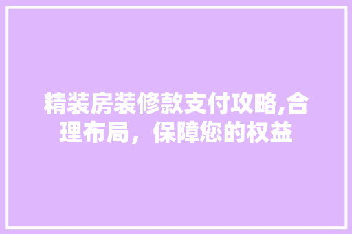 精装房装修款支付攻略,合理布局，保障您的权益 精装房装修款支付攻略,合理布局，保障您的权益 装修知识
