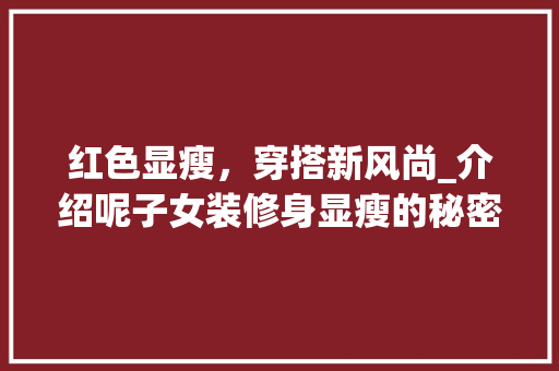 红色显瘦，穿搭新风尚_介绍呢子女装修身显瘦的秘密 红色显瘦，穿搭新风尚_介绍呢子女装修身显瘦的秘密 买房须知