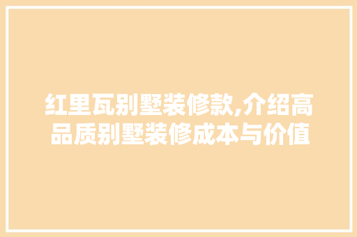 红里瓦别墅装修款,介绍高品质别墅装修成本与价值 红里瓦别墅装修款,介绍高品质别墅装修成本与价值 家居装饰
