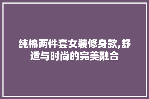 纯棉两件套女装修身款,舒适与时尚的完美融合 纯棉两件套女装修身款,舒适与时尚的完美融合 二手房