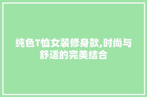 纯色T恤女装修身款,时尚与舒适的完美结合 纯色T恤女装修身款,时尚与舒适的完美结合 家居设计