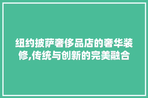 纽约披萨奢侈品店的奢华装修,传统与创新的完美融合 纽约披萨奢侈品店的奢华装修,传统与创新的完美融合 家居设计