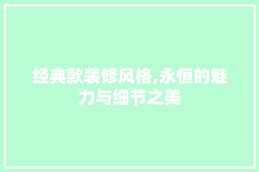 经典款装修风格,永恒的魅力与细节之美 经典款装修风格,永恒的魅力与细节之美 家居装饰
