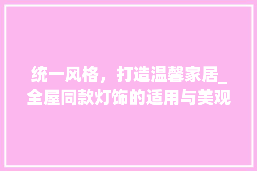 统一风格，打造温馨家居_全屋同款灯饰的适用与美观 统一风格，打造温馨家居_全屋同款灯饰的适用与美观 二手房