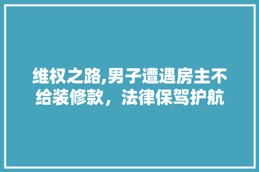 维权之路,男子遭遇房主不给装修款，法律保驾护航 维权之路,男子遭遇房主不给装修款，法律保驾护航 买房须知