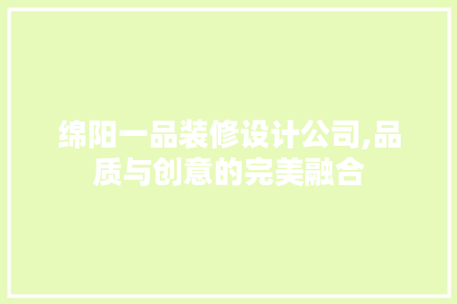 绵阳一品装修设计公司,品质与创意的完美融合 绵阳一品装修设计公司,品质与创意的完美融合 买房须知