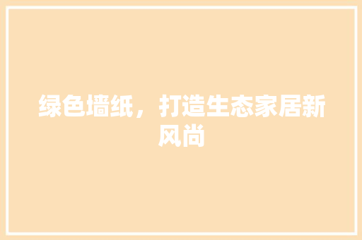 绿色墙纸，打造生态家居新风尚 绿色墙纸，打造生态家居新风尚 装修知识