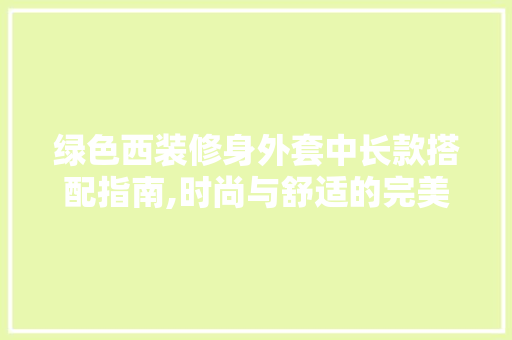 绿色西装修身外套中长款搭配指南,时尚与舒适的完美融合 绿色西装修身外套中长款搭配指南,时尚与舒适的完美融合 二手房