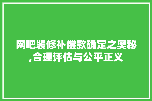 网吧装修补偿款确定之奥秘,合理评估与公平正义 网吧装修补偿款确定之奥秘,合理评估与公平正义 装修知识